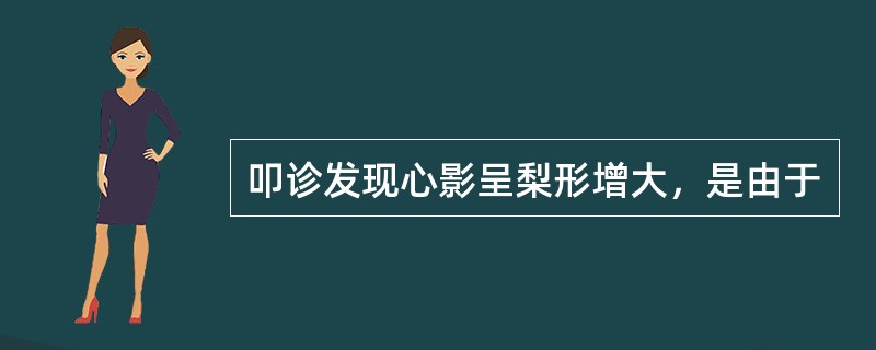 叩诊发现心影呈梨形增大，是由于