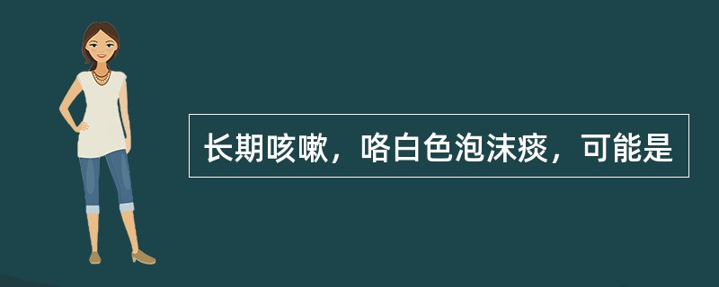 长期咳嗽，咯白色泡沫痰，可能是