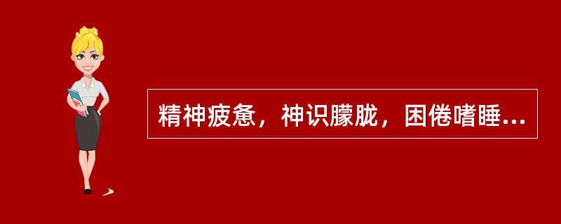 精神疲惫，神识朦胧，困倦嗜睡多见于