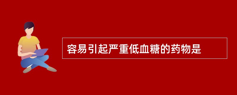 容易引起严重低血糖的药物是