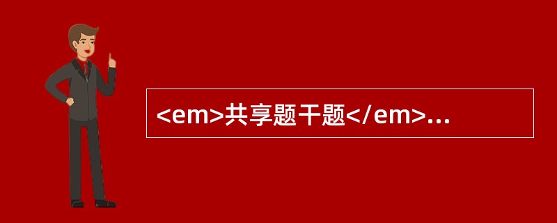 <em>共享题干题</em>患儿，男，7岁。咳嗽1周，喘3天，无发热，门诊就诊。<br /><p class="MsoNormal "&g