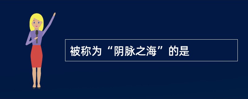 被称为“阴脉之海”的是