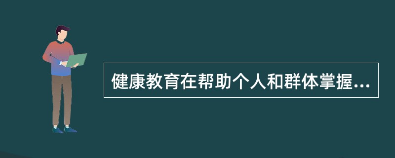 健康教育在帮助个人和群体掌握卫生保健知识、树立健康观念、自愿采纳有利于健康行为与生活方式的教育活动中，运用的两大手段是