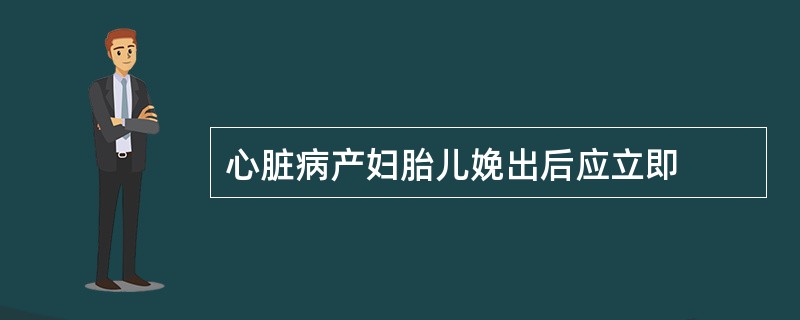 心脏病产妇胎儿娩出后应立即