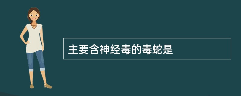 主要含神经毒的毒蛇是