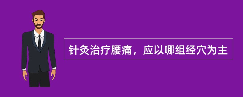 针灸治疗腰痛，应以哪组经穴为主