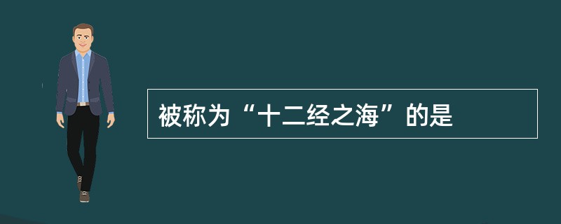 被称为“十二经之海”的是