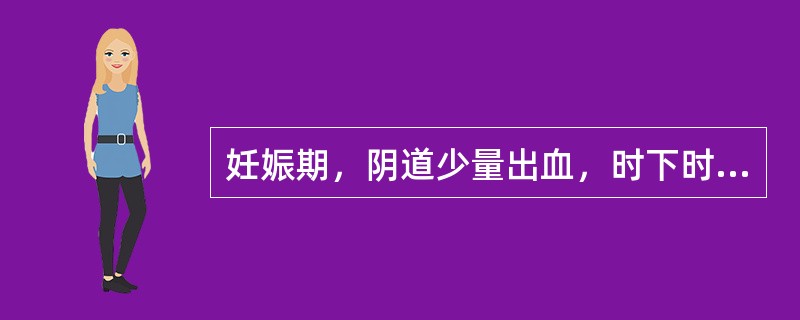 妊娠期，阴道少量出血，时下时止而无腰酸腹痛者，应诊断为