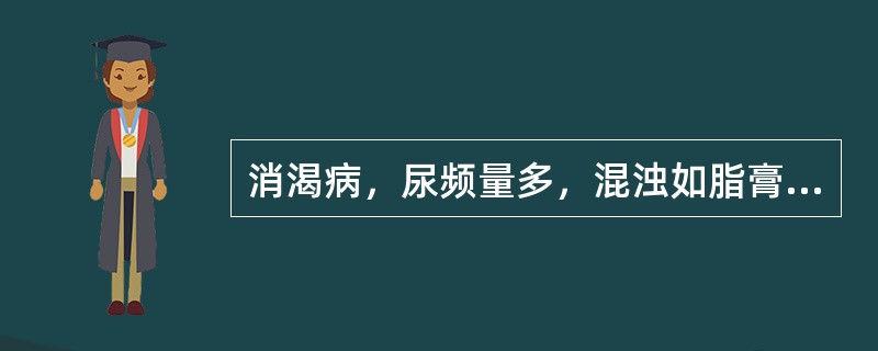 消渴病，尿频量多，混浊如脂膏，尿有甜味，腰膝酸软，乏力，头晕耳鸣，口干唇燥，皮肤干燥，瘙痒，舌红苔少，脉细数。辨证应属