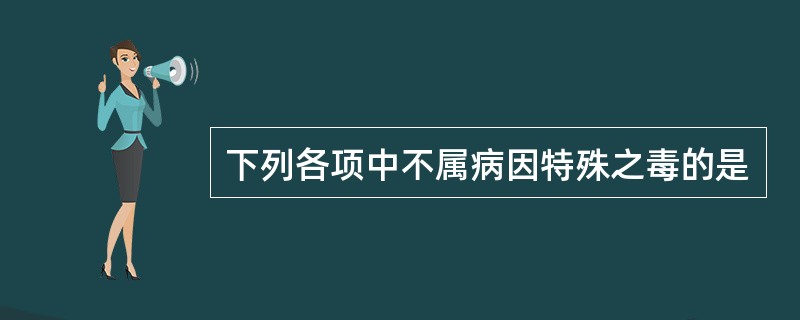 下列各项中不属病因特殊之毒的是