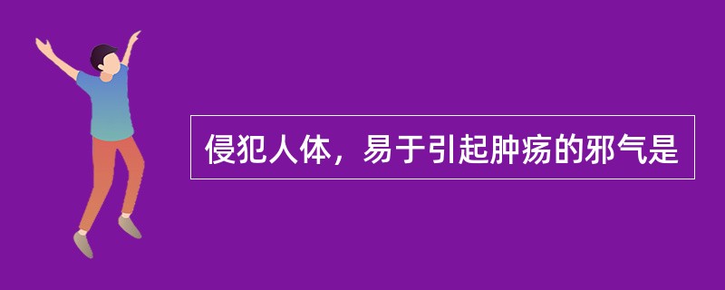 侵犯人体，易于引起肿疡的邪气是