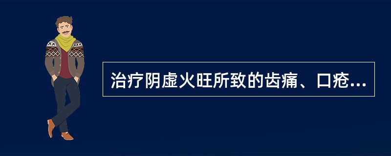 治疗阴虚火旺所致的齿痛、口疮，常选用的药物是