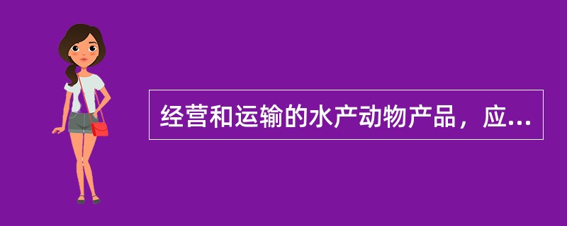 经营和运输的水产动物产品，应当附有（　　）。