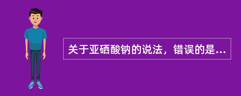 关于亚硒酸钠的说法，错误的是（　　）。