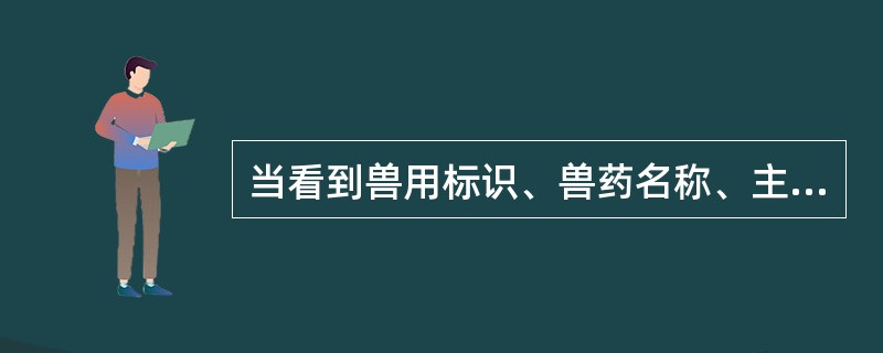 当看到兽用标识、兽药名称、主要成分、性状、功能与主治、用法与用量、不良反应、注意事项、有效期、规格、贮藏、批准文号、生产企业信息等，可判断是（　　）。