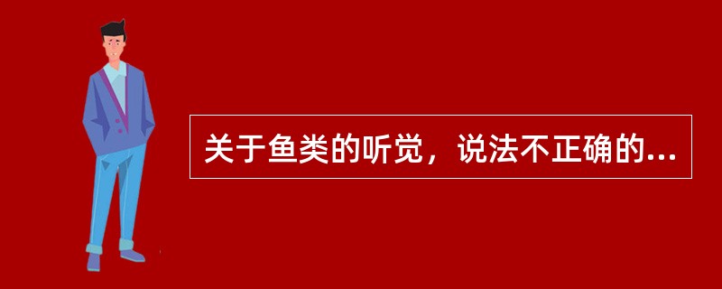 关于鱼类的听觉，说法不正确的是（　　）。