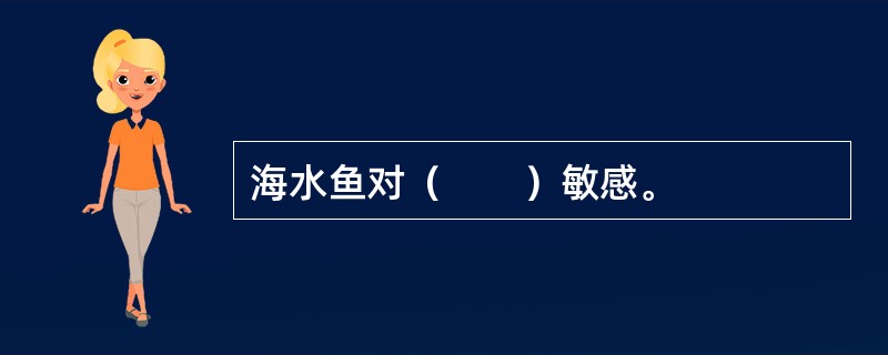 海水鱼对（　　）敏感。