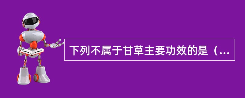 下列不属于甘草主要功效的是（　　）。