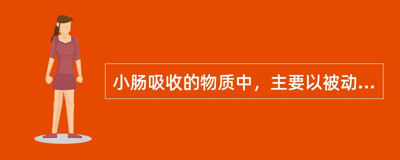 小肠吸收的物质中，主要以被动形式吸收的是（　　）。