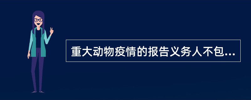 重大动物疫情的报告义务人不包括（　　）。