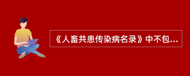 《人畜共患传染病名录》中不包括（　　）。