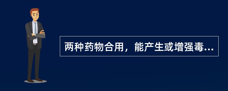 两种药物合用，能产生或增强毒性，该配伍关系为（　　）。