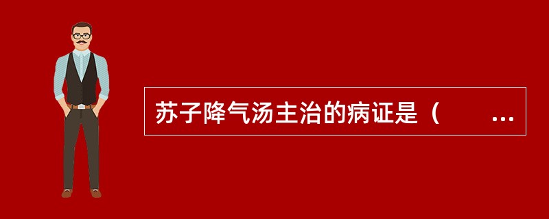 苏子降气汤主治的病证是（　　）。 