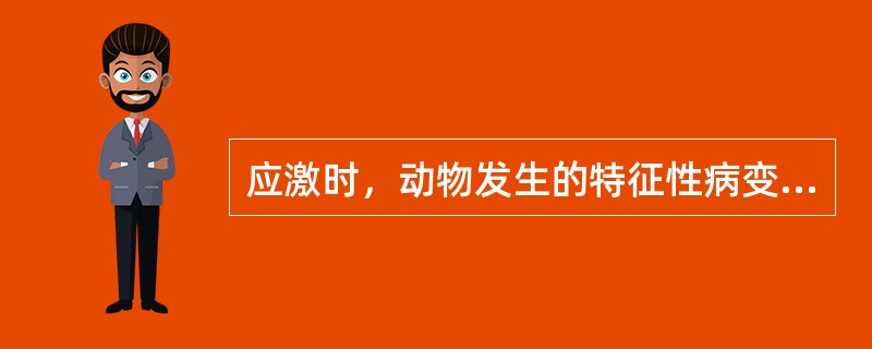 应激时，动物发生的特征性病变是（　　）。