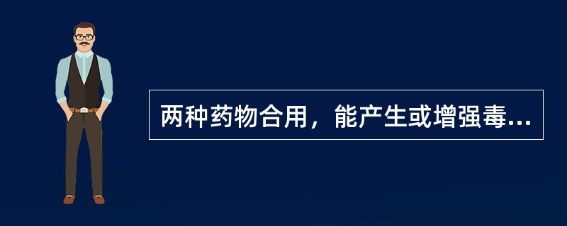 两种药物合用，能产生或增强毒性，该配伍关系为（　　）。