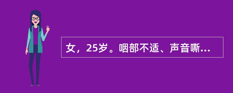 女，25岁。咽部不适、声音嘶哑半年，伴反酸、胃灼热，偶有干咳，无咳痰，无发热，无腹痛、腹泻、呕血、黑便。查体：T36.5℃，P80次/分，R18次/分，BP120/80mmHg。咽部慢性充血。双肺呼吸