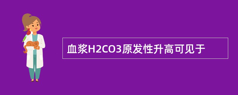 血浆H2CO3原发性升高可见于