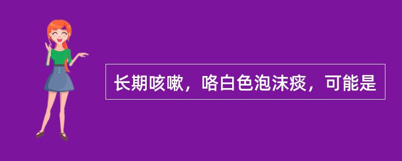 长期咳嗽，咯白色泡沫痰，可能是