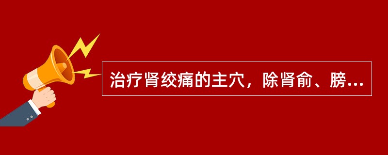 治疗肾绞痛的主穴，除肾俞、膀胱俞外，还包括