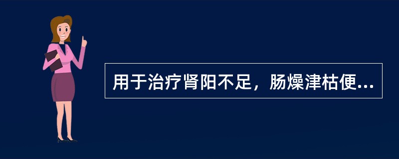 用于治疗肾阳不足，肠燥津枯便秘的药物是