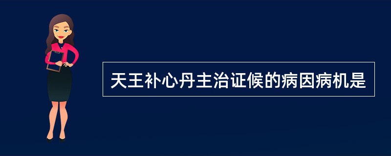 天王补心丹主治证候的病因病机是