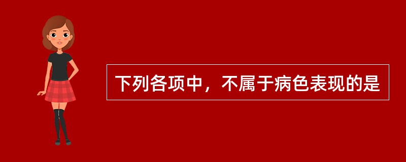 下列各项中，不属于病色表现的是