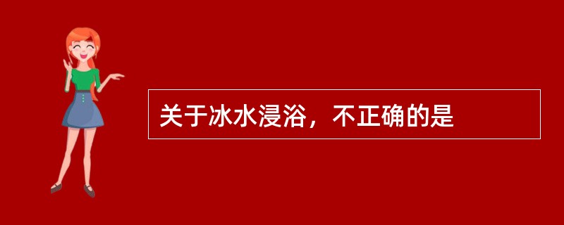 关于冰水浸浴，不正确的是