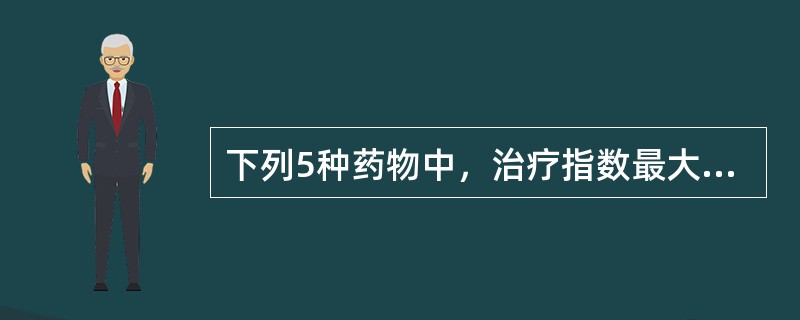 下列5种药物中，治疗指数最大的是