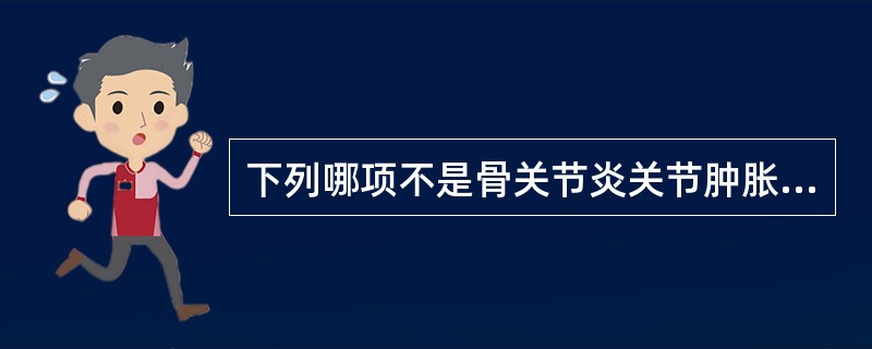 下列哪项不是骨关节炎关节肿胀特点的是