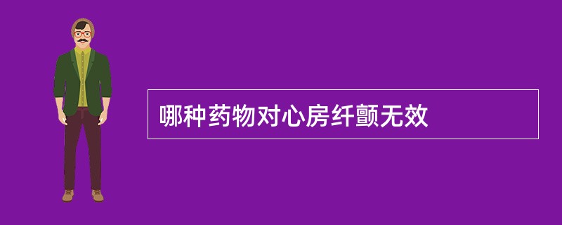 哪种药物对心房纤颤无效