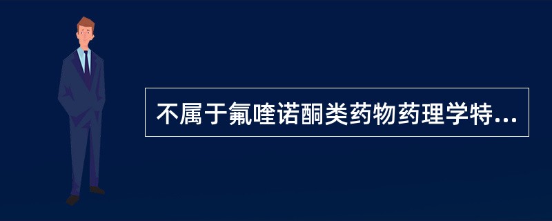 不属于氟喹诺酮类药物药理学特性的是