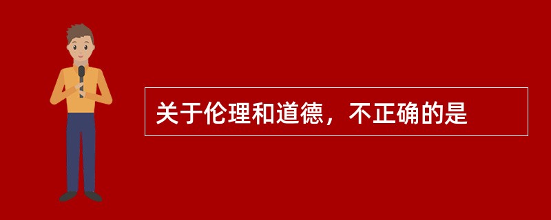 关于伦理和道德，不正确的是