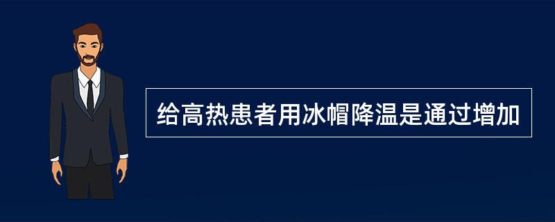 给高热患者用冰帽降温是通过增加