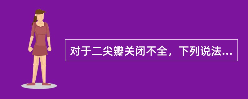 对于二尖瓣关闭不全，下列说法不正确的是