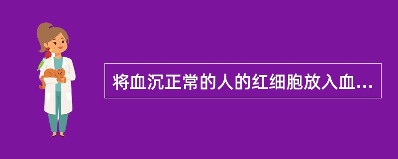 将血沉正常的人的红细胞放入血沉快的人的血浆中,红细胞的沉降率