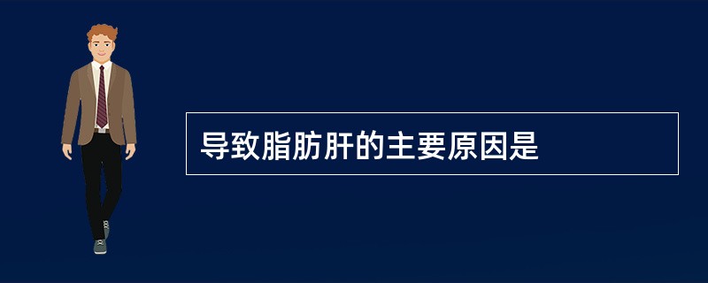 导致脂肪肝的主要原因是