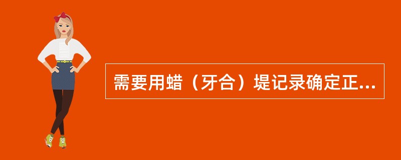 需要用蜡（牙合）堤记录确定正中合关系及垂直距离的是