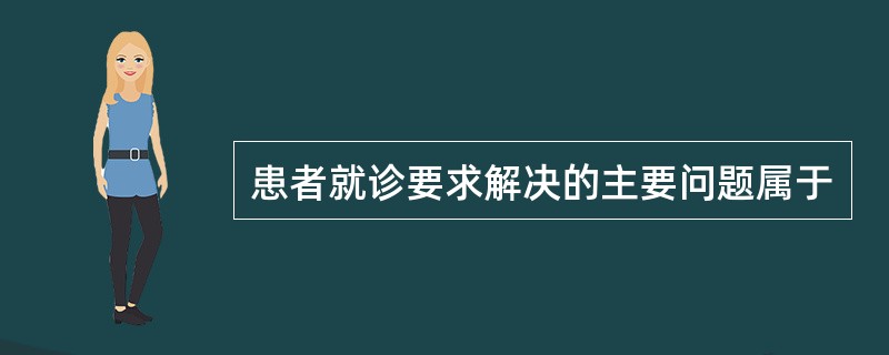 患者就诊要求解决的主要问题属于