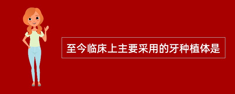 至今临床上主要采用的牙种植体是