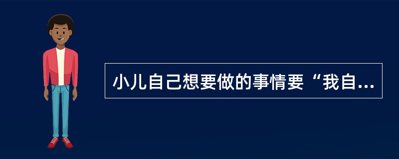 小儿自己想要做的事情要“我自己做”，常常不愿意成人帮忙。属于